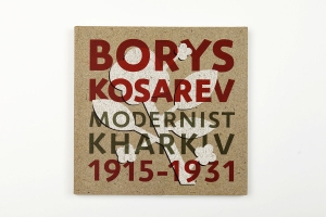 БОРИС КОСАРЕВ: Харківський модернізм, 1915-1931 BORYS KOSAREV: Modernist Kharkiv, 1915-1931